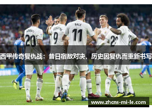 西甲传奇复仇战:昔日宿敌对决,历史因复仇而重新书写 西甲传奇复仇战:昔日宿敌对决,历史因复仇而重新书写