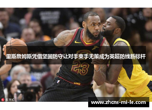 里斯詹姆斯凭借坚固防守让对手束手无策成为英超防线新标杆