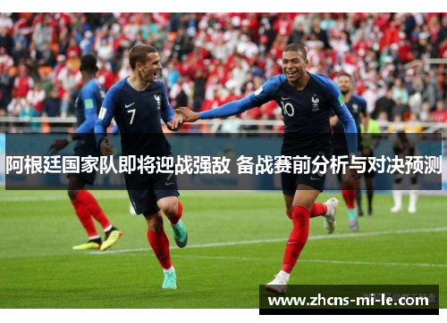 阿根廷国家队即将迎战强敌 备战赛前分析与对决预测