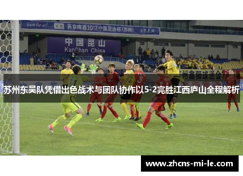苏州东吴队凭借出色战术与团队协作以5-2完胜江西庐山全程解析 苏州东吴队凭借出色战术与团队协作以5-2完胜江西庐山全程解析