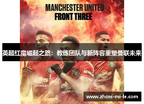 英超红魔崛起之路:教练团队与新阵容重塑曼联未来 英超红魔崛起之路:教练团队与新阵容重塑曼联未来