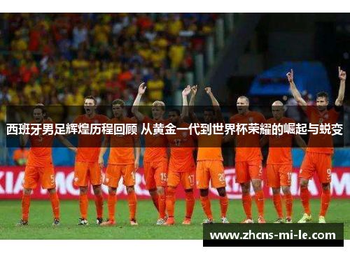 西班牙男足辉煌历程回顾 从黄金一代到世界杯荣耀的崛起与蜕变 西班牙男足辉煌历程回顾 从黄金一代到世界杯荣耀的崛起与蜕变