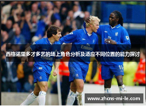 西格诺里多才多艺的场上角色分析及适应不同位置的能力探讨 西格诺里多才多艺的场上角色分析及适应不同位置的能力探讨