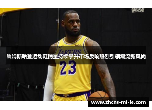 詹姆斯哈登运动鞋销量持续攀升市场反响热烈引领潮流新风尚