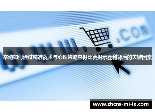 辛纳如何通过精准战术与心理策略赢得比赛揭示胜利背后的关键因素 辛纳如何通过精准战术与心理策略赢得比赛揭示胜利背后的关键因素