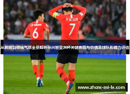 从数据到领袖气质全景解析孙兴慜亚洲杯关键表现与价值及球队影响力评估