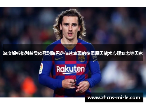 深度解析格列兹曼欧冠对阵巴萨低迷表现的多重原因战术心理状态等因素