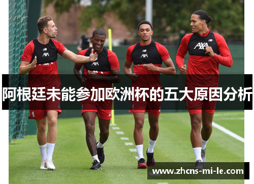 阿根廷未能参加欧洲杯的五大原因分析 阿根廷未能参加欧洲杯的五大原因分析