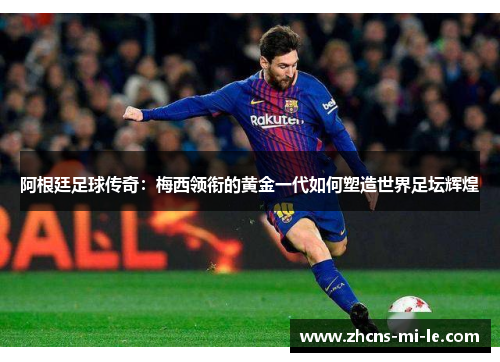 阿根廷足球传奇：梅西领衔的黄金一代如何塑造世界足坛辉煌