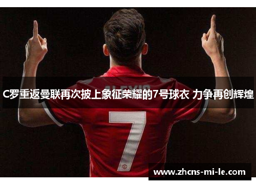 C罗重返曼联再次披上象征荣耀的7号球衣 力争再创辉煌 C罗重返曼联再次披上象征荣耀的7号球衣 力争再创辉煌