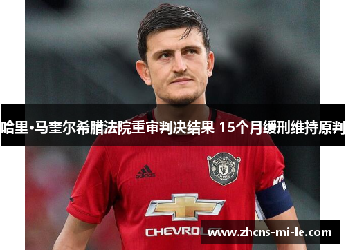 哈里·马奎尔希腊法院重审判决结果 15个月缓刑维持原判