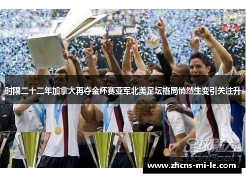 时隔二十二年加拿大再夺金杯赛亚军北美足坛格局悄然生变引关注升