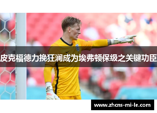 皮克福德力挽狂澜成为埃弗顿保级之关键功臣