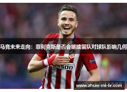 马竞未来走向：菲利克斯是否会继续留队对球队影响几何