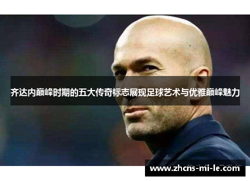 齐达内巅峰时期的五大传奇标志展现足球艺术与优雅巅峰魅力