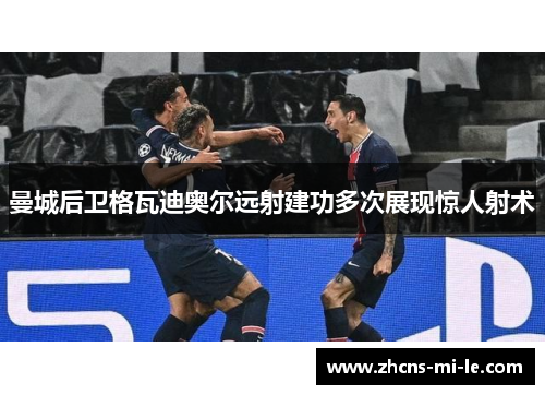 曼城后卫格瓦迪奥尔远射建功多次展现惊人射术