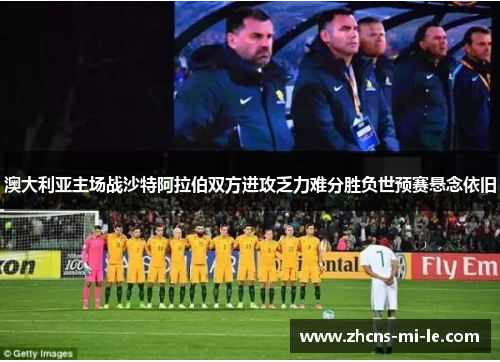 澳大利亚主场战沙特阿拉伯双方进攻乏力难分胜负世预赛悬念依旧