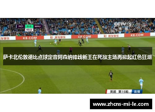 萨卡北伦敦德比点球定音阿森纳锋线新王在死敌主场再掀起红色狂潮
