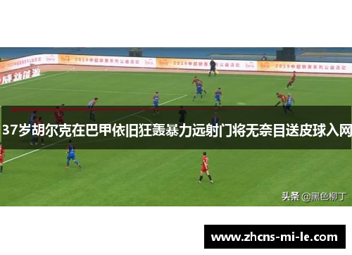 37岁胡尔克在巴甲依旧狂轰暴力远射门将无奈目送皮球入网 37岁胡尔克在巴甲依旧狂轰暴力远射门将无奈目送皮球入网